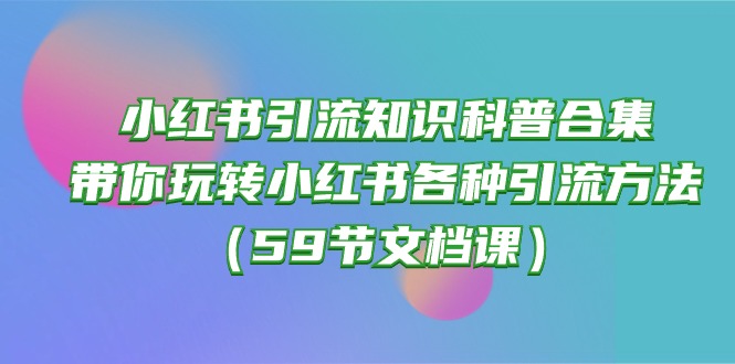 (10223期)小红书引流知识科普合集,带你玩转小红书各种引流方法(59节文档课)-源创文化-轻创终点站