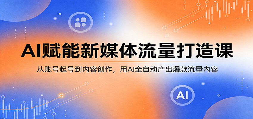 AI赋能新媒体流量打造课：从账号起号到内容创作，用AI全自动产出爆款流量内容-源创文化-轻创终点站