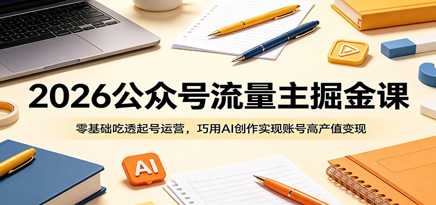 2026公众号流量主掘金课：零基础吃透起号运营，巧用AI创作实现账号高产值变现-源创文化-轻创终点站