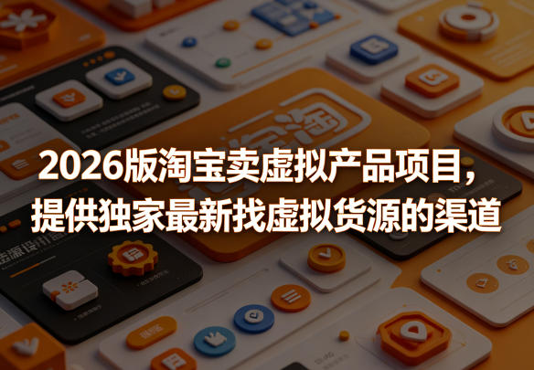 2026版淘宝卖虚拟产品项目，提供独家最新找虚拟货源的渠道-源创文化-轻创终点站