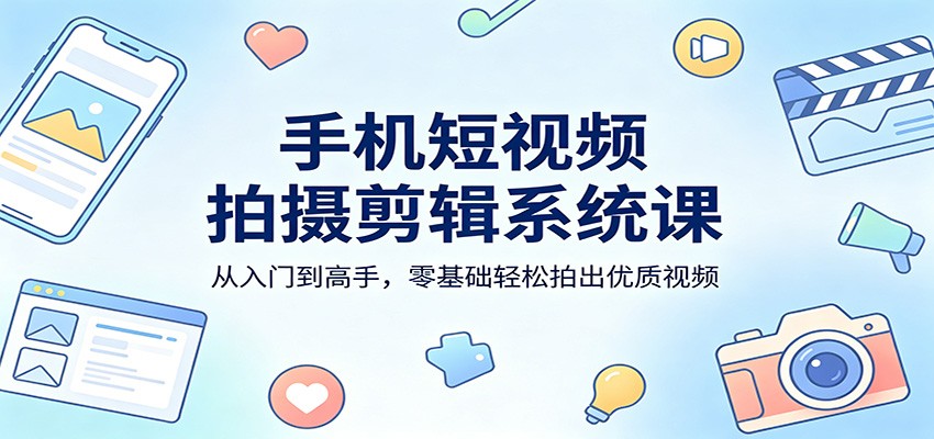 手机短视频拍摄剪辑系统课：从入门到高手，零基础轻松拍出优质视频-源创文化-轻创终点站