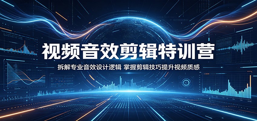 视频音效剪辑特训营：拆解专业音效设计逻辑，掌握剪辑技巧提升视频质感-源创文化-轻创终点站