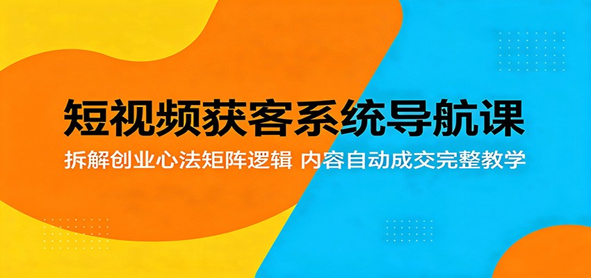 短视频获客系统导航课：拆解创业心法矩阵逻辑，内容自动成交完整教学-源创文化-轻创终点站