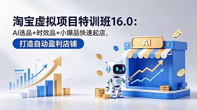 淘宝虚拟项目特训班16.0：AI选品+时效品+小爆品快速起店，打造自动盈利店铺-源创文化-轻创终点站