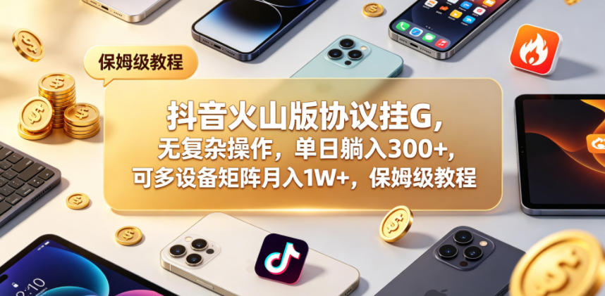 抖音火山版协议挂G，无复杂操作，单日躺入300+，可多设备矩阵月入1W+，保姆级教程【揭秘】-源创文化-轻创终点站