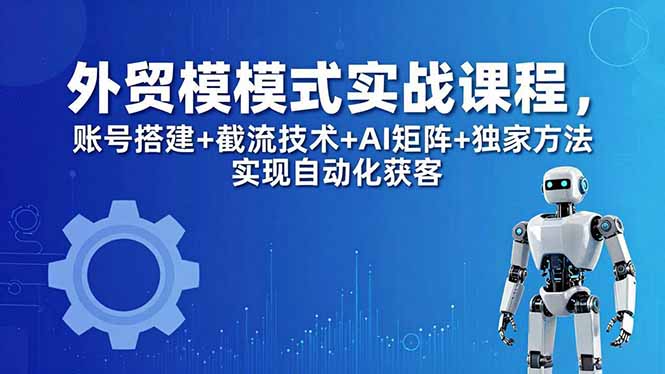 外贸新模式实战课程-更新5月，账号搭建+截流技术+AI矩阵+独家方法实现自动化获客-源创文化-轻创终点站