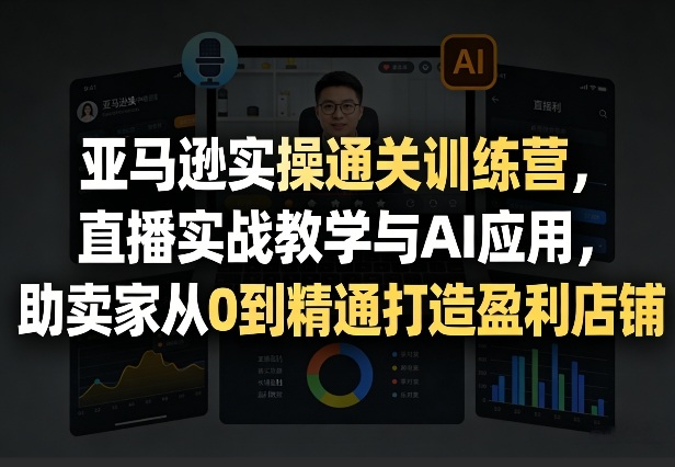 亚马逊实操通关训练营,直播实战教学与AI应用,助卖家从0到精通打造盈利店铺(更新5月8日)
