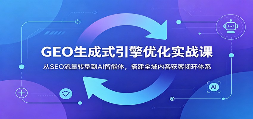 GEO生成式引擎优化实战课:从SEO流量转型到AI智能体,搭建全域内容获客闭环体系-源创文化-轻创终点站