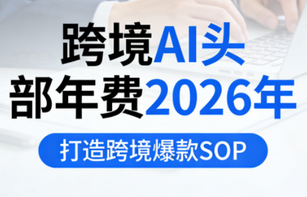 跨境AI头部年费2026年，打造跨境爆款SOP(更新5月)-源创文化-轻创终点站