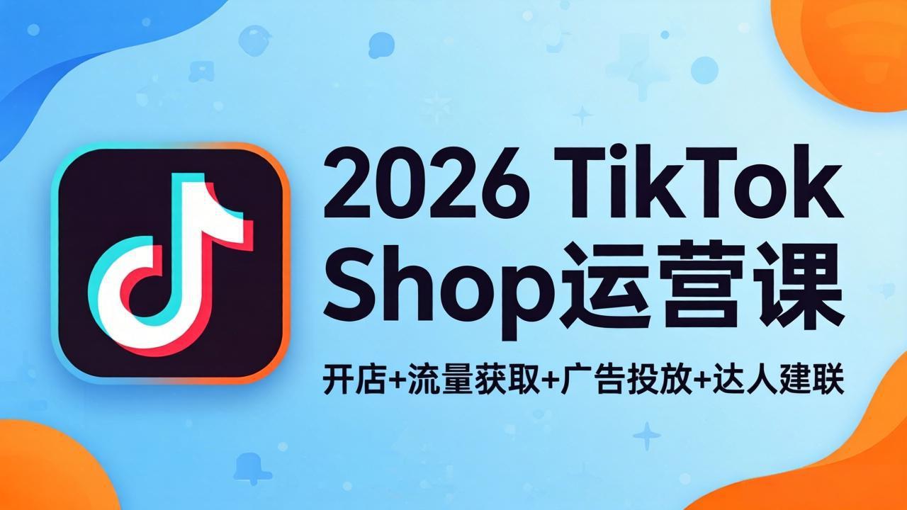 2026TikTok Shop运营课：开店+流量获取+广告投放+达人建联，解锁海外电商掘金路径-源创文化-轻创终点站