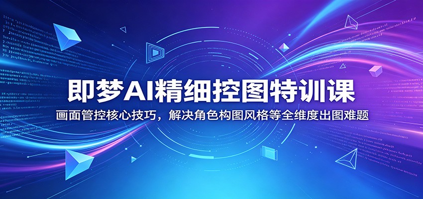 即梦AI精细控图特训课：画面管控核心技巧，解决角色构图风格等全维度出图难题-源创文化-轻创终点站