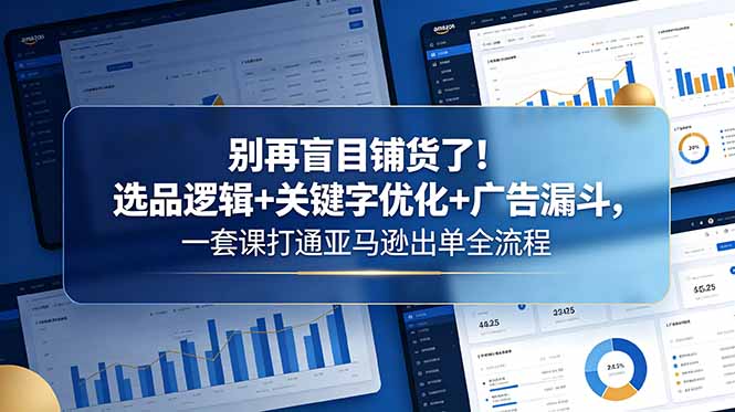 别再盲目铺货了！选品逻辑+关键字优化+广告漏斗，一套课打通亚马逊出单全流程-源创文化-轻创终点站