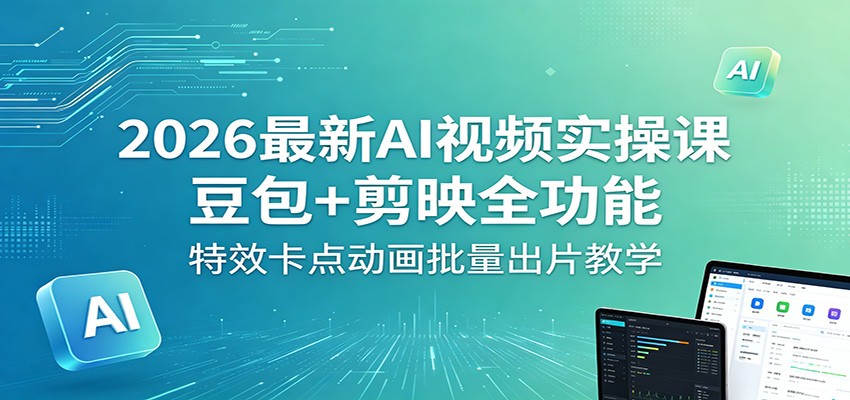 2026最新AI视频实操课：豆包+剪映全功能，特效卡点动画批量出片教学-源创文化-轻创终点站