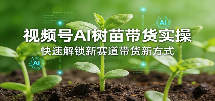 视频号AI树苗带货实操，快速解锁新赛道带货新方式-源创文化-轻创终点站