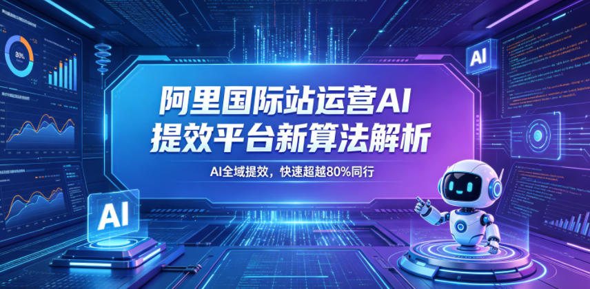 阿里国际站运营AI提效平台新算法解析26年5月新课，AI全域提效，快速超越80%同行-源创文化-轻创终点站
