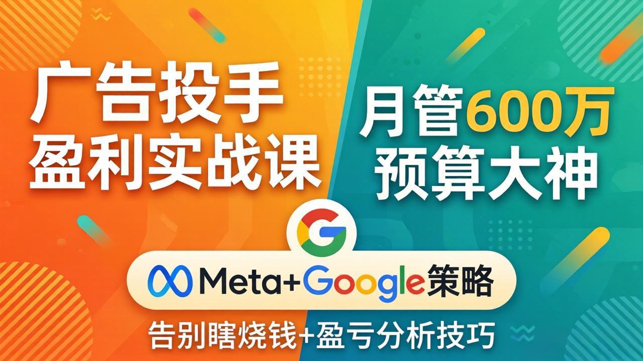 广告投手盈利实战课：月管600万预算大神，带你告别瞎烧钱，Meta+Google策略+盈亏分析-源创文化-轻创终点站