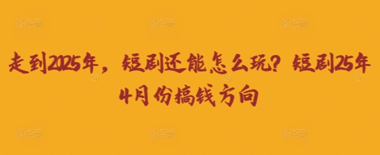 走到2025年，短剧还能怎么玩？短剧25年4月份搞钱方向-源创文化-轻创终点站