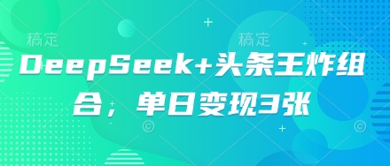 DeepSeek+头条王炸组合，单日变现3张-源创文化-轻创终点站