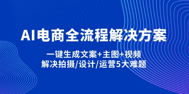 （14200期）AI电商全流程解决方案,一键生成文案+主图+视频,解决拍摄/设计/运营5大难题-源创文化-轻创终点站