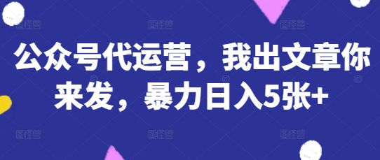 公众号代运营,我出文章你来发,暴力日入5张+【揭秘】-源创文化-轻创终点站