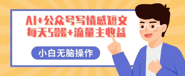 AI+公众号写情感短文，每天5张+流量主收益，多号矩阵无脑操作，小白轻松上手，保姆级教程-源创文化-轻创终点站