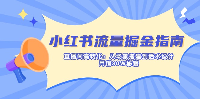 （14174期）小红书流量掘金指南：直播间高转化：从场景搭建到话术设计，月销30W秘籍-源创文化-轻创终点站