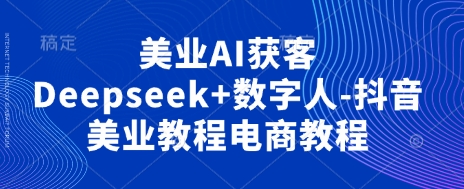 美业AI获客Deepseek+数字人-抖音美业教程电商教程-源创文化-轻创终点站