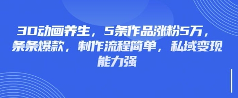 3D动画养生，5条作品涨粉5万，条条爆款，制作流程简单，私域变现能力强-源创文化-轻创终点站