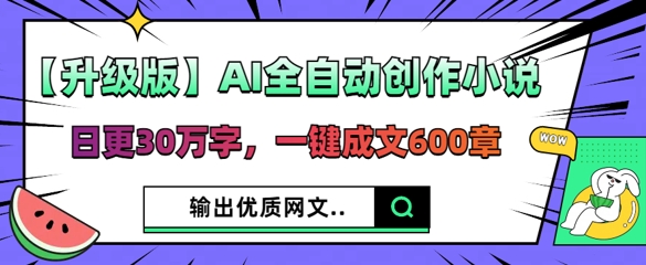【升级版】AI全自动创作小说,日更30万字,一键成文600章-源创文化-轻创终点站