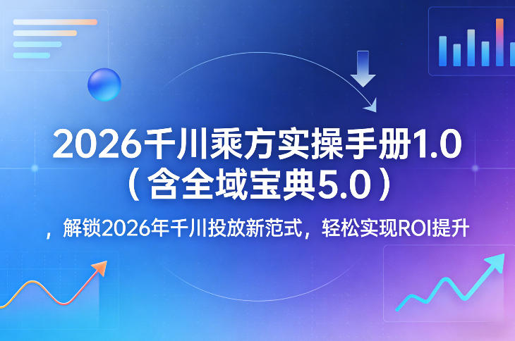 2026千川乘方实操手册1.0(含全域宝典5.0)，解锁2026年千川投放新范式，轻松实现ROI提升-源创文化-轻创终点站
