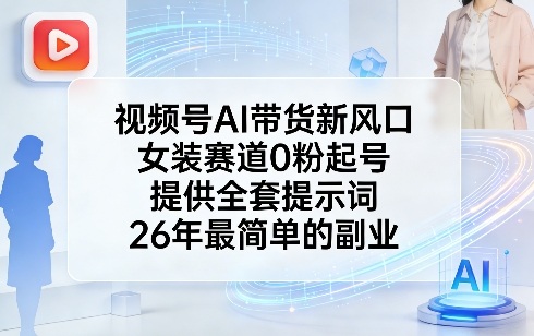 视频号AI带货新风口,女装赛道0粉起号,提供全套提示词,26年最简单的副业-源创文化-轻创终点站