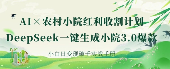 AI+农村小院红利收割：DeepSeek一键生成小院3.0爆款，小白日变现破千实战手册-源创文化-轻创终点站